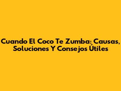 Cuando El Coco Te Zumba: Causas, Soluciones Y Consejos Útiles