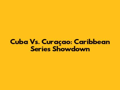 Cuba Vs. Curaçao: Caribbean Series Showdown