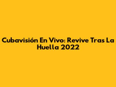 Cubavisión En Vivo: Revive Tras La Huella 2022