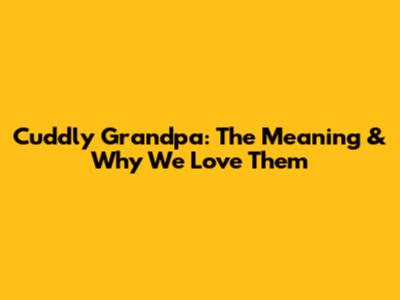 Cuddly Grandpa: The Meaning & Why We Love Them