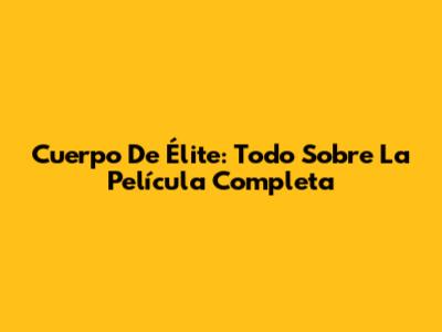 Cuerpo De Élite: Todo Sobre La Película Completa
