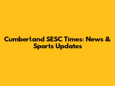 Cumberland SESC Times: News & Sports Updates