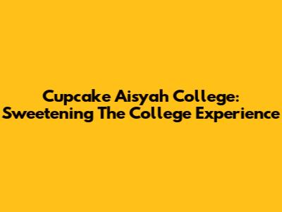 Cupcake Aisyah College: Sweetening The College Experience