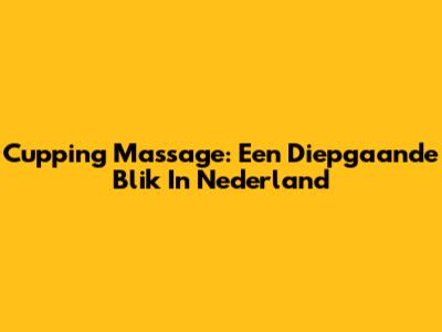 Cupping Massage: Een Diepgaande Blik In Nederland
