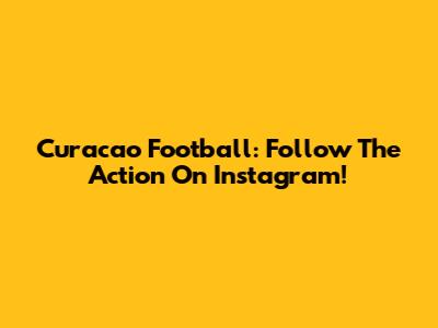 Curacao Football: Follow The Action On Instagram!