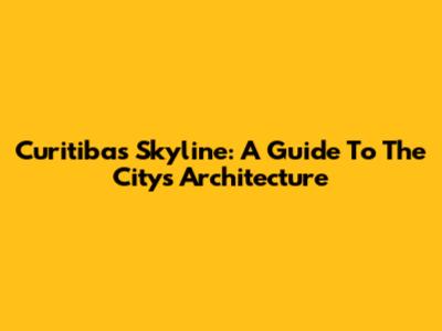 Curitiba's Skyline: A Guide To The City's Architecture
