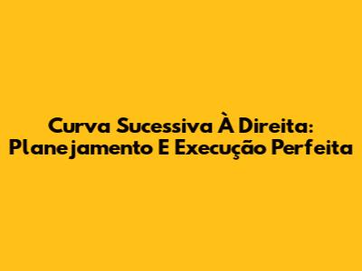 Curva Sucessiva À Direita: Planejamento E Execução Perfeita