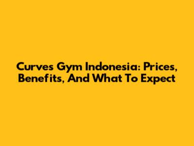 Curves Gym Indonesia: Prices, Benefits, And What To Expect