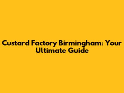 Custard Factory Birmingham: Your Ultimate Guide