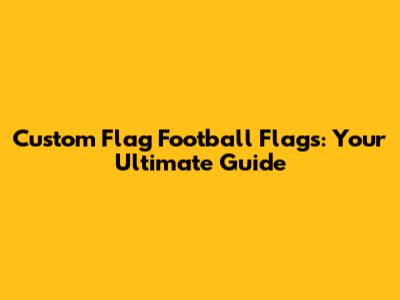 Custom Flag Football Flags: Your Ultimate Guide