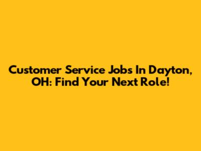 Customer Service Jobs In Dayton, OH: Find Your Next Role!