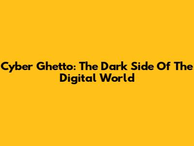 Cyber Ghetto: The Dark Side Of The Digital World