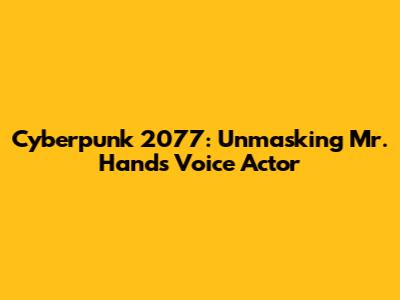 Cyberpunk 2077: Unmasking Mr. Hands' Voice Actor