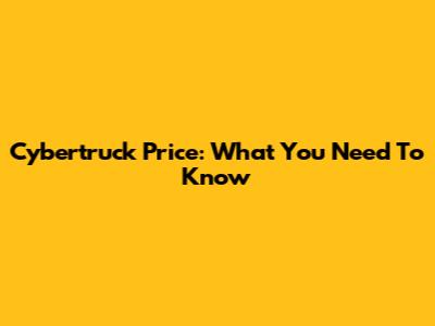 Cybertruck Price: What You Need To Know