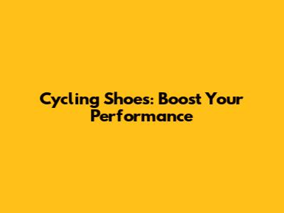 Cycling Shoes: Boost Your Performance