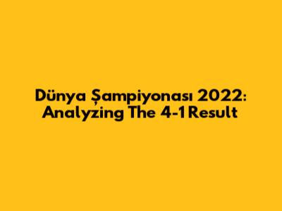Dünya Şampiyonası 2022: Analyzing The 4-1 Result