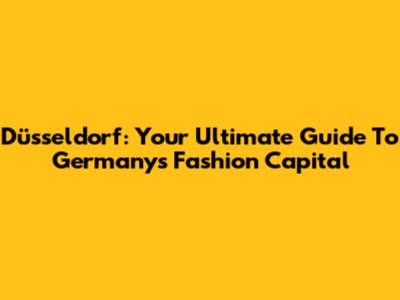Düsseldorf: Your Ultimate Guide To Germany's Fashion Capital