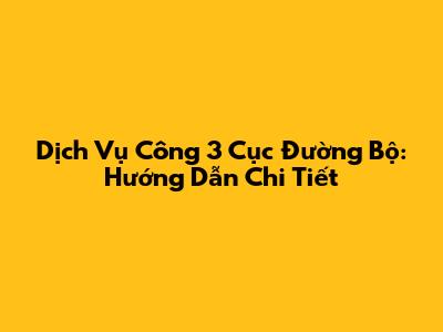 Dịch Vụ Công 3 Cục Đường Bộ: Hướng Dẫn Chi Tiết