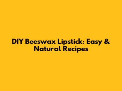 DIY Beeswax Lipstick: Easy & Natural Recipes