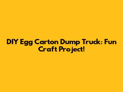 DIY Egg Carton Dump Truck: Fun Craft Project!