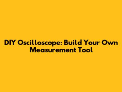 DIY Oscilloscope: Build Your Own Measurement Tool