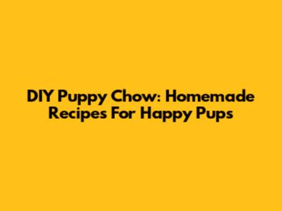 DIY Puppy Chow: Homemade Recipes For Happy Pups