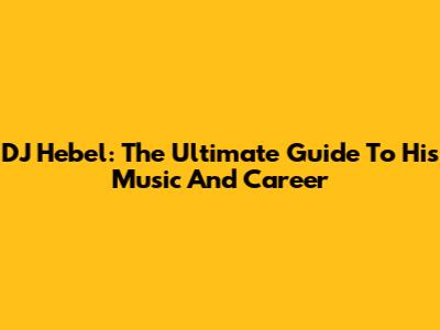 DJ Hebel: The Ultimate Guide To His Music And Career