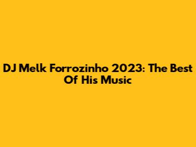 DJ Melk Forrozinho 2023: The Best Of His Music