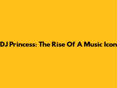 DJ Princess: The Rise Of A Music Icon
