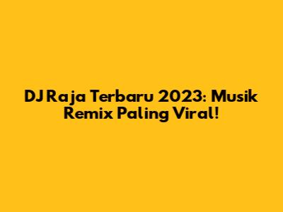 DJ Raja Terbaru 2023: Musik Remix Paling Viral!