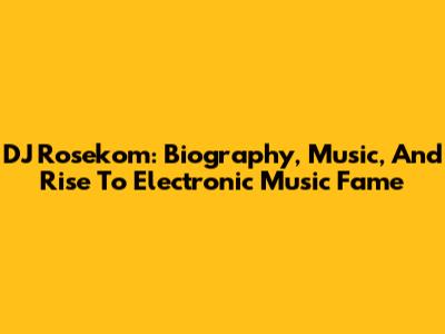 DJ Rosekom: Biography, Music, And Rise To Electronic Music Fame
