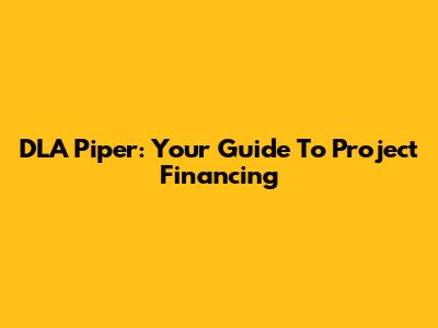 DLA Piper: Your Guide To Project Financing