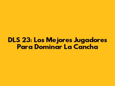 DLS 23: Los Mejores Jugadores Para Dominar La Cancha
