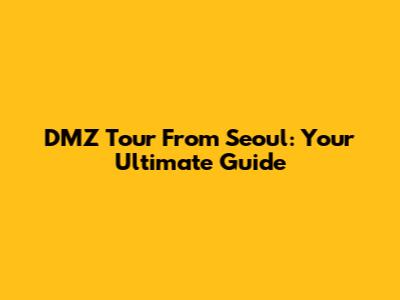 DMZ Tour From Seoul: Your Ultimate Guide