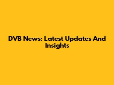 DVB News: Latest Updates And Insights