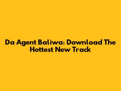 Da Agent "Baliwa": Download The Hottest New Track