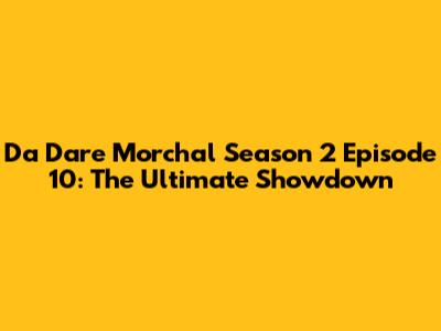 Da Dare Morchal Season 2 Episode 10: The Ultimate Showdown