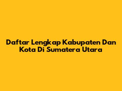 Daftar Lengkap Kabupaten Dan Kota Di Sumatera Utara