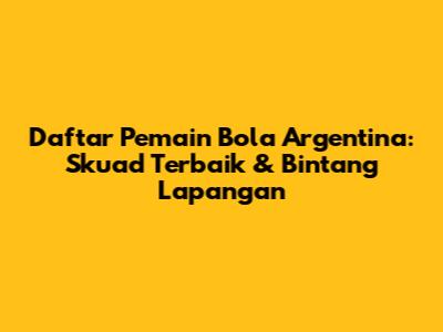 Daftar Pemain Bola Argentina: Skuad Terbaik & Bintang Lapangan