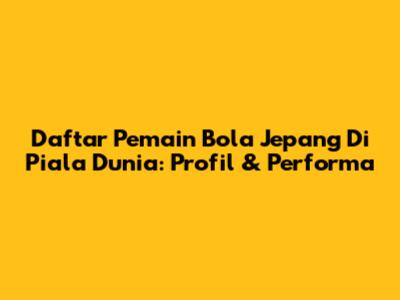 Daftar Pemain Bola Jepang Di Piala Dunia: Profil & Performa