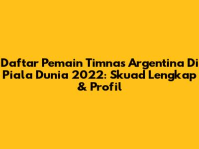 Daftar Pemain Timnas Argentina Di Piala Dunia 2022: Skuad Lengkap & Profil