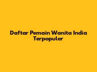 Daftar Pemain Wanita India Terpopuler