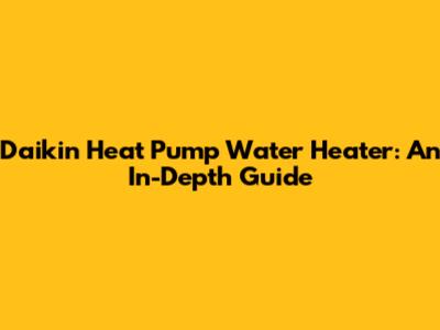Daikin Heat Pump Water Heater: An In-Depth Guide