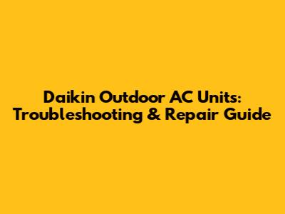 Daikin Outdoor AC Units: Troubleshooting & Repair Guide
