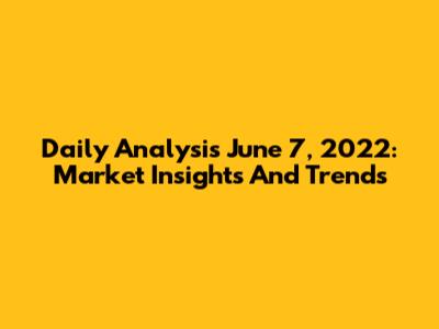 Daily Analysis June 7, 2022: Market Insights And Trends