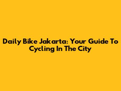 Daily Bike Jakarta: Your Guide To Cycling In The City