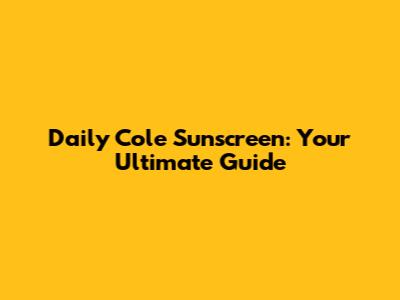 Daily Cole Sunscreen: Your Ultimate Guide