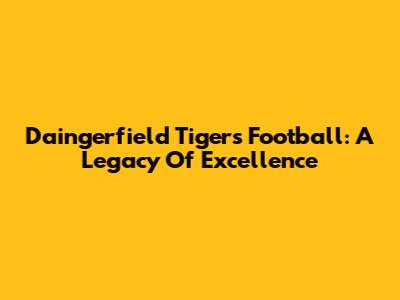Daingerfield Tigers Football: A Legacy Of Excellence