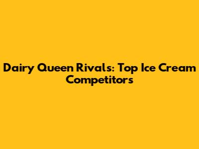 Dairy Queen Rivals: Top Ice Cream Competitors