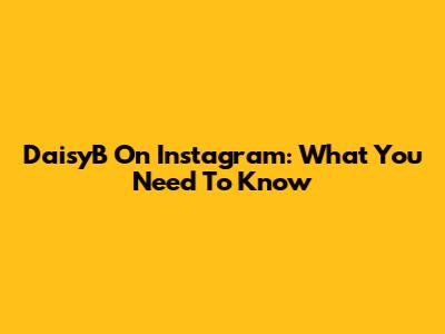 DaisyB On Instagram: What You Need To Know